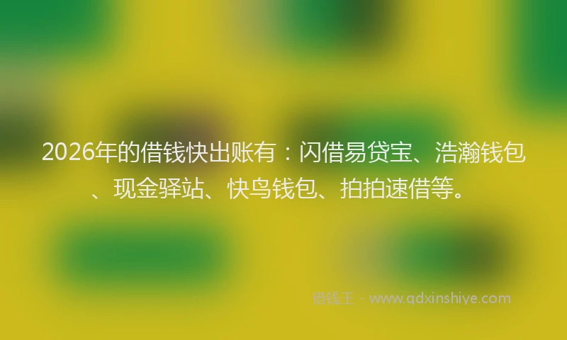 2026年的借钱快出账有：闪借易贷宝、浩瀚钱包、现金驿站、快鸟钱包、拍拍速借等。