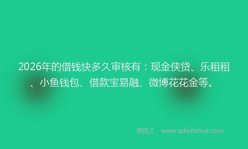 2026年的借钱快多久审核有：现金侠贷、乐租租、小鱼钱包、借款宝易融、微博花花金等。