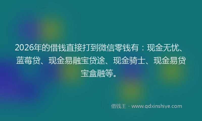 2026年的借钱直接打到微信零钱有：现金无忧、蓝莓贷、现金易融宝贷途、现金骑士、现金易贷宝盒融等。