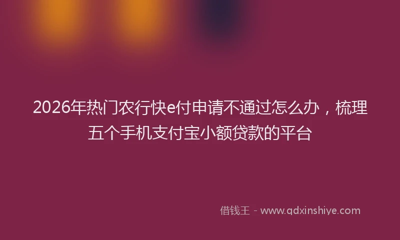 2026年热门农行快e付申请不通过怎么办，梳理五个手机支付宝小额贷款的平台