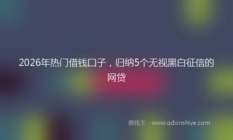 2026年热门借钱囗子，归纳5个无视黑白征信的网贷