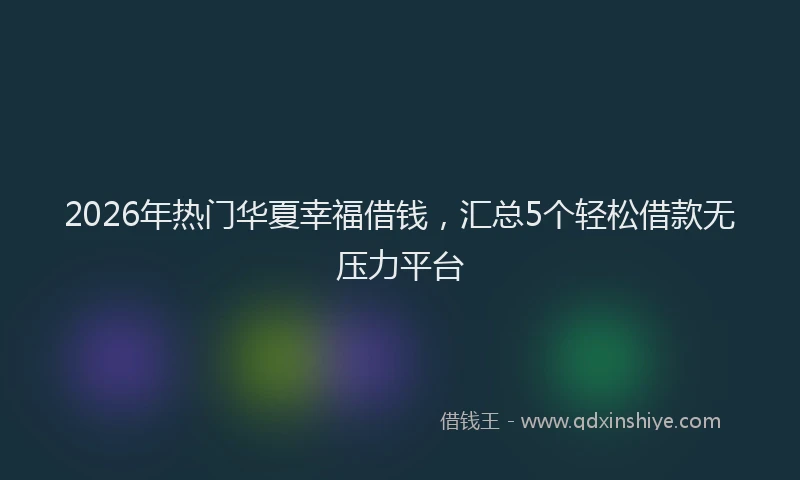 2026年热门华夏幸福借钱，汇总5个轻松借款无压力平台