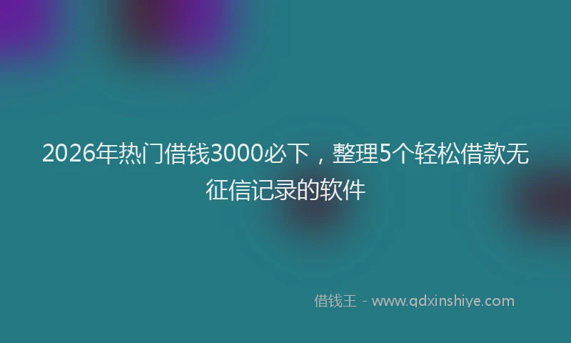 2026年热门借钱3000必下，整理5个轻松借款无征信记录的软件