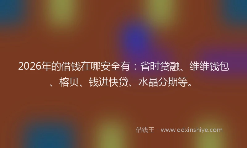 2026年的借钱在哪安全有：省时贷融、维维钱包、榕贝、钱进快贷、水晶分期等。