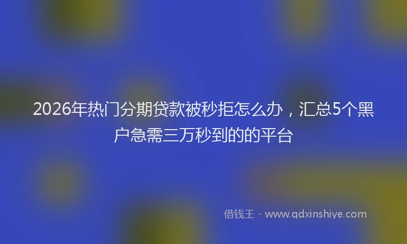 2026年热门分期贷款被秒拒怎么办，汇总5个黑户急需三万秒到的的平台