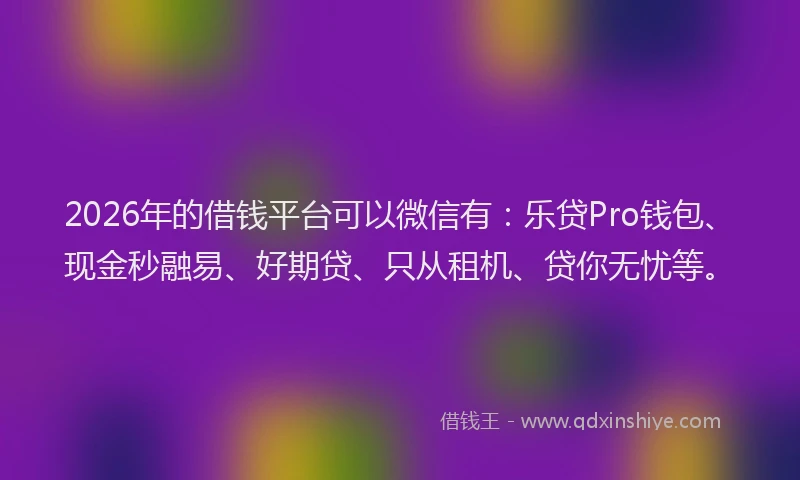 2026年的借钱平台可以微信有：乐贷Pro钱包、现金秒融易、好期贷、只从租机、贷你无忧等。