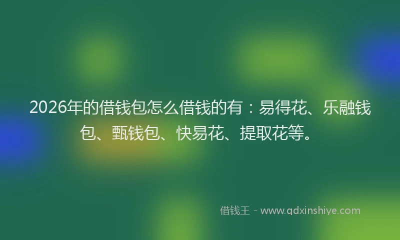 2026年的借钱包怎么借钱的有：易得花、乐融钱包、甄钱包、快易花、提取花等。