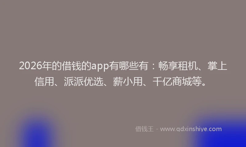 2026年的借钱的app有哪些有：畅享租机、掌上信用、派派优选、薪小用、千亿商城等。