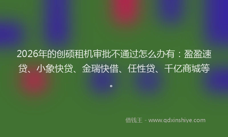 2026年的创硕租机审批不通过怎么办有：盈盈速贷、小象快贷、金瑞快借、任性贷、千亿商城等。