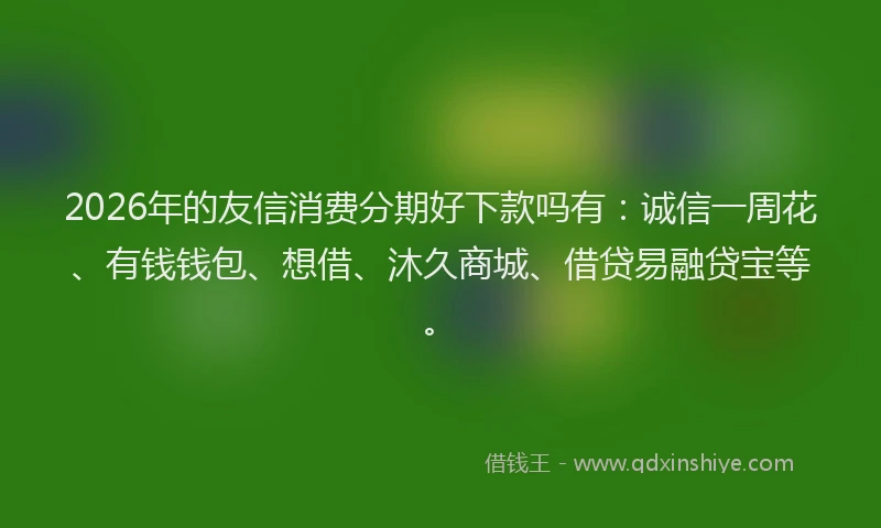2026年的友信消费分期好下款吗有：诚信一周花、有钱钱包、想借、沐久商城、借贷易融贷宝等。