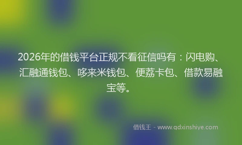 2026年的借钱平台正规不看征信吗有：闪电购、汇融通钱包、哆来米钱包、便荔卡包、借款易融宝等。