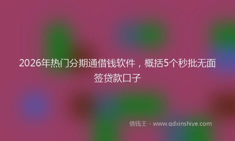 2026年热门分期通借钱软件，概括5个秒批无面签贷款口子