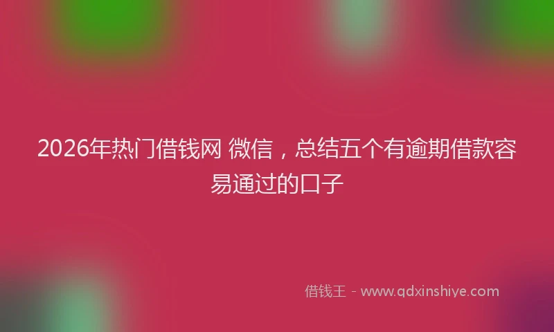 2026年热门借钱网 微信，总结五个有逾期借款容易通过的口子