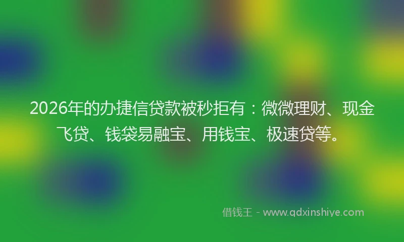2026年的办捷信贷款被秒拒有：微微理财、现金飞贷、钱袋易融宝、用钱宝、极速贷等。