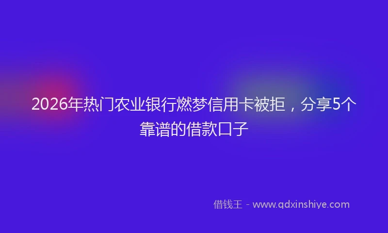 2026年热门农业银行燃梦信用卡被拒，分享5个靠谱的借款口子