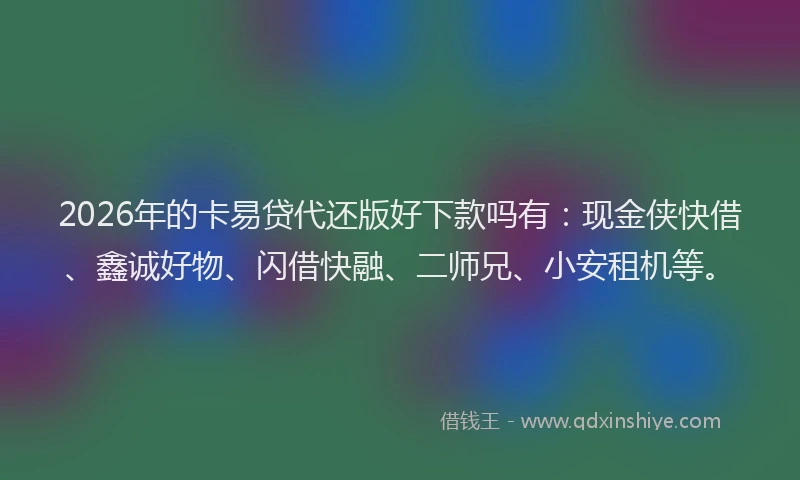 2026年的卡易贷代还版好下款吗有：现金侠快借、鑫诚好物、闪借快融、二师兄、小安租机等。