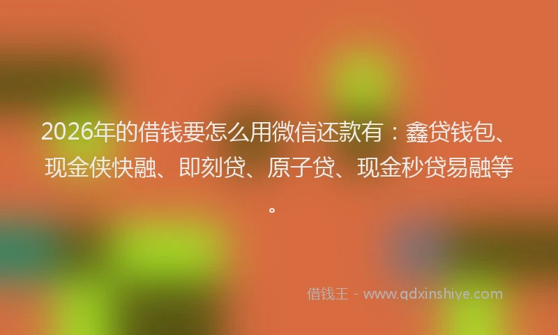 2026年的借钱要怎么用微信还款有：鑫贷钱包、现金侠快融、即刻贷、原子贷、现金秒贷易融等。