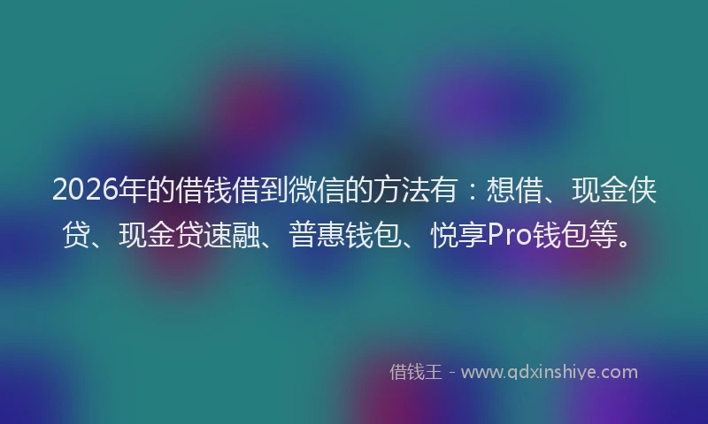 2026年的借钱借到微信的方法有：想借、现金侠贷、现金贷速融、普惠钱包、悦享Pro钱包等。