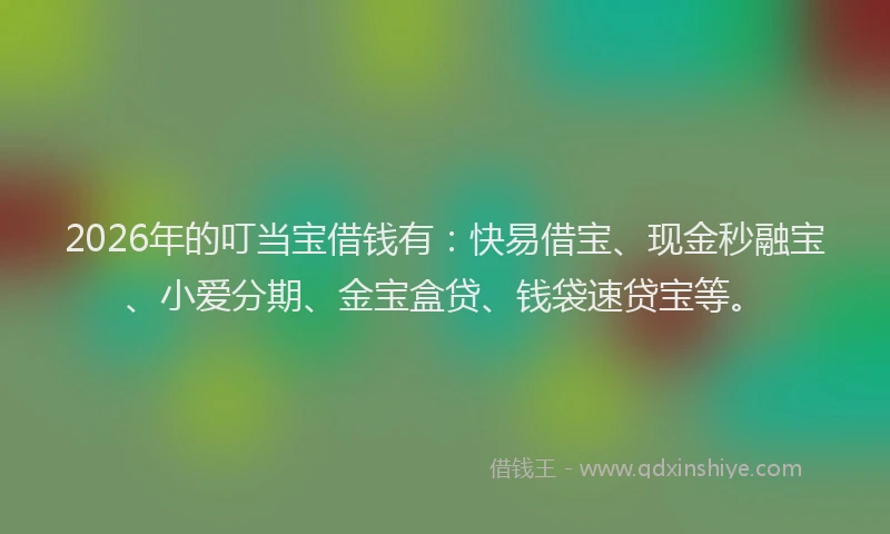 2026年的叮当宝借钱有：快易借宝、现金秒融宝、小爱分期、金宝盒贷、钱袋速贷宝等。