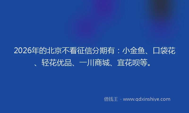 2026年的北京不看征信分期有：小金鱼、口袋花、轻花优品、一川商城、宜花呗等。