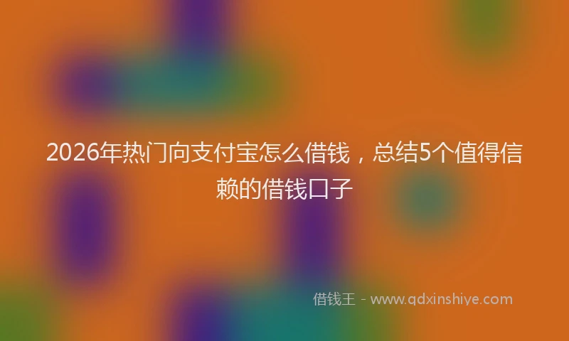 2026年热门向支付宝怎么借钱，总结5个值得信赖的借钱口子