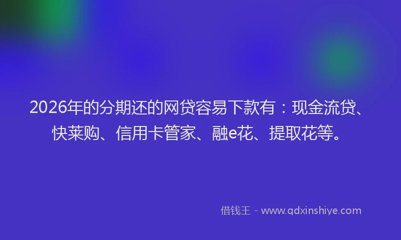 2026年的分期还的网贷容易下款有：现金流贷、快莱购、信用卡管家、融e花、提取花等。
