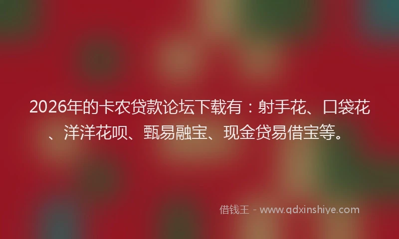 2026年的卡农贷款论坛下载有：射手花、口袋花、洋洋花呗、甄易融宝、现金贷易借宝等。