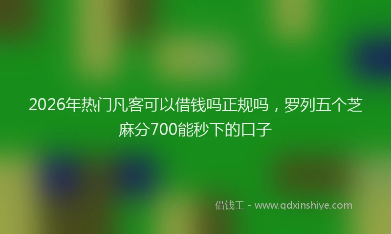 2026年热门凡客可以借钱吗正规吗，罗列五个芝麻分700能秒下的口子