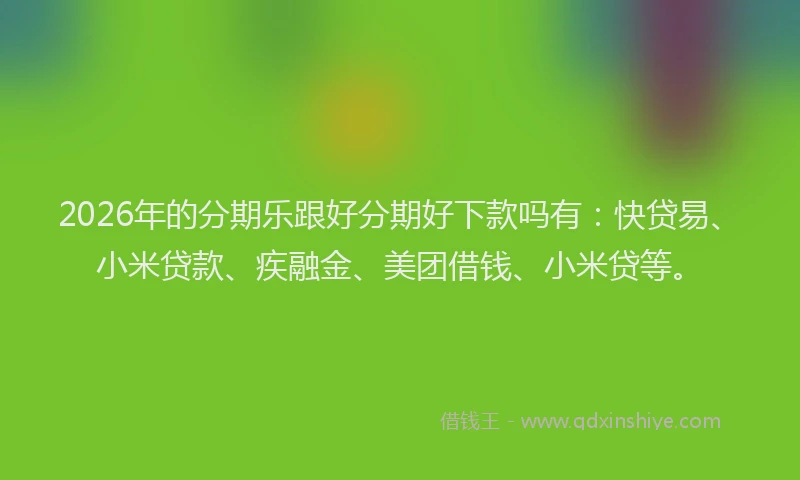 2026年的分期乐跟好分期好下款吗有：快贷易、小米贷款、疾融金、美团借钱、小米贷等。