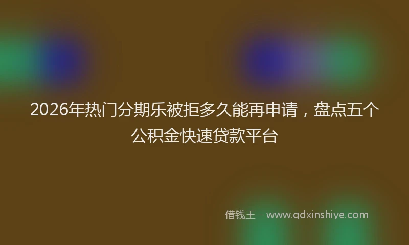 2026年热门分期乐被拒多久能再申请，盘点五个公积金快速贷款平台