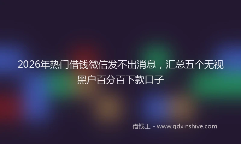 2026年热门借钱微信发不出消息，汇总五个无视黑户百分百下款口子
