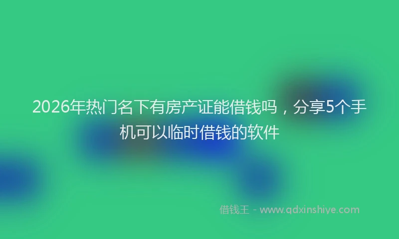 2026年热门名下有房产证能借钱吗，分享5个手机可以临时借钱的软件