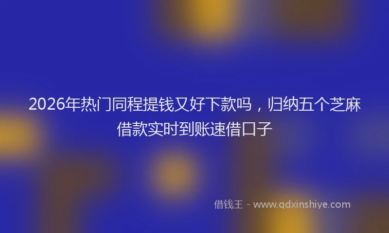 2026年热门同程提钱又好下款吗，归纳五个芝麻借款实时到账速借口子