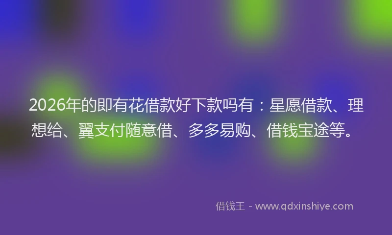 2026年的即有花借款好下款吗有：星愿借款、理想给、翼支付随意借、多多易购、借钱宝途等。