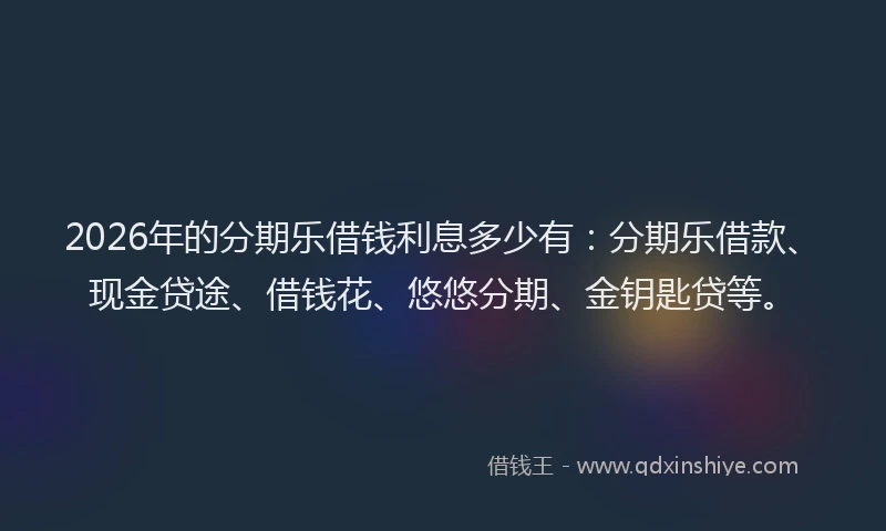 2026年的分期乐借钱利息多少有：分期乐借款、现金贷途、借钱花、悠悠分期、金钥匙贷等。