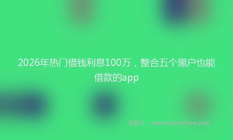 2026年热门借钱利息100万，整合五个黑户也能借款的app