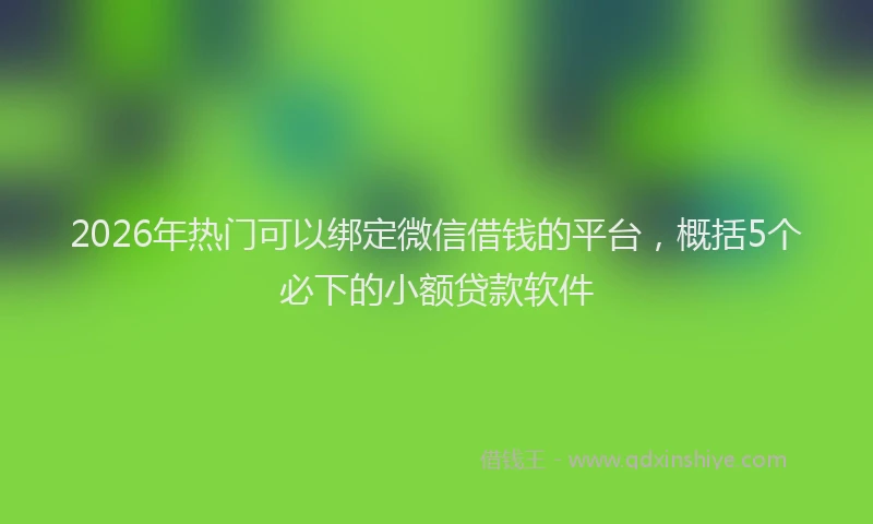 2026年热门可以绑定微信借钱的平台，概括5个必下的小额贷款软件