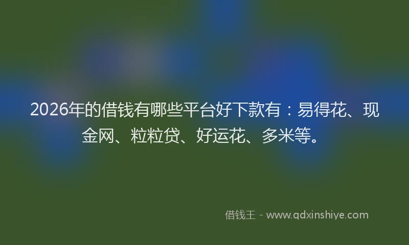 2026年的借钱有哪些平台好下款有：易得花、现金网、粒粒贷、好运花、多米等。