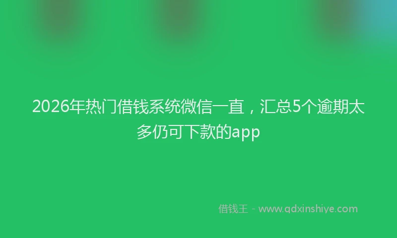 2026年热门借钱系统微信一直，汇总5个逾期太多仍可下款的app
