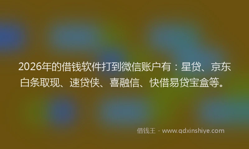 2026年的借钱软件打到微信账户有：星贷、京东白条取现、速贷侠、喜融信、快借易贷宝盒等。