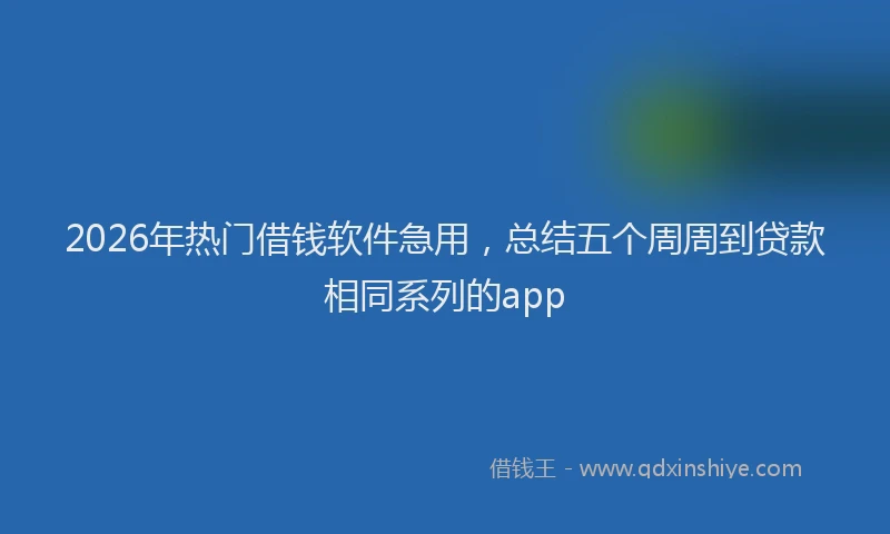 2026年热门借钱软件急用，总结五个周周到贷款相同系列的app