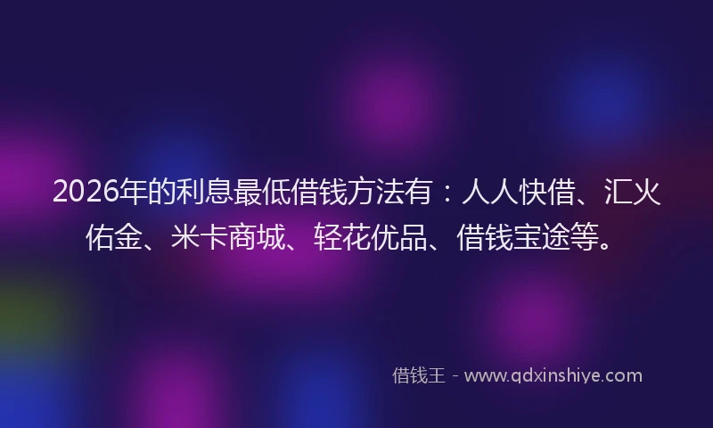2026年的利息最低借钱方法有：人人快借、汇火佑金、米卡商城、轻花优品、借钱宝途等。