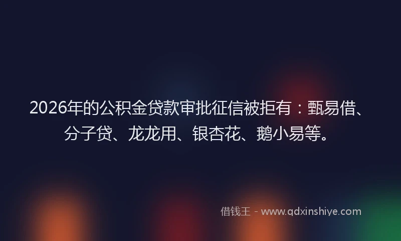 2026年的公积金贷款审批征信被拒有：甄易借、分子贷、龙龙用、银杏花、鹅小易等。