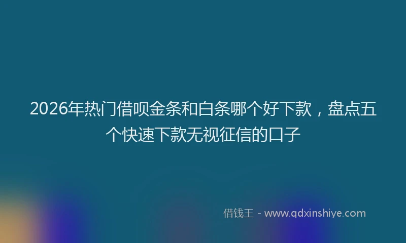 2026年热门借呗金条和白条哪个好下款，盘点五个快速下款无视征信的口子