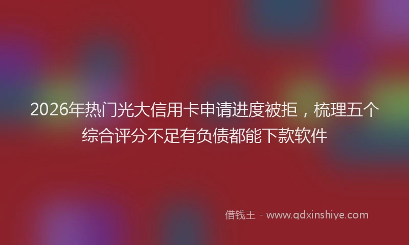 2026年热门光大信用卡申请进度被拒，梳理五个综合评分不足有负债都能下款软件