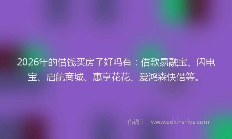 2026年的借钱买房子好吗有：借款易融宝、闪电宝、启航商城、惠享花花、爱鸿森快借等。