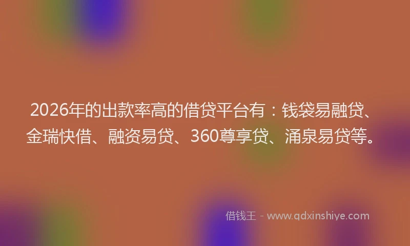 2026年的出款率高的借贷平台有：钱袋易融贷、金瑞快借、融资易贷、360尊享贷、涌泉易贷等。