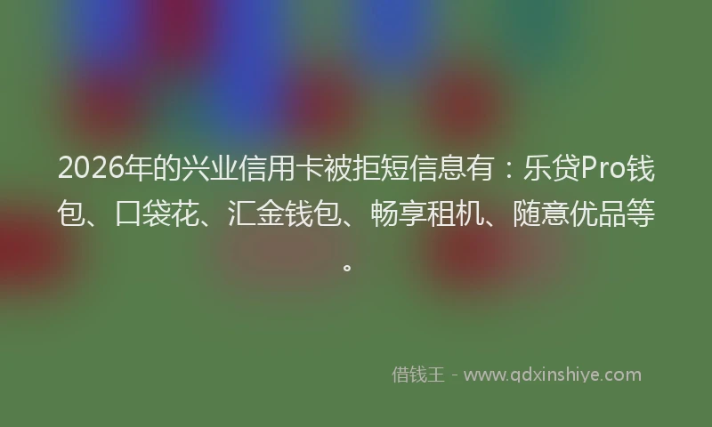 2026年的兴业信用卡被拒短信息有：乐贷Pro钱包、口袋花、汇金钱包、畅享租机、随意优品等。