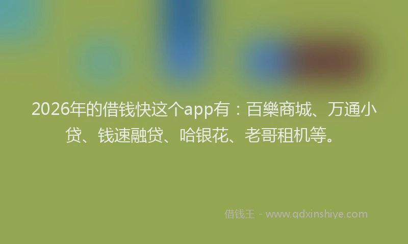 2026年的借钱快这个app有：百樂商城、万通小贷、钱速融贷、哈银花、老哥租机等。