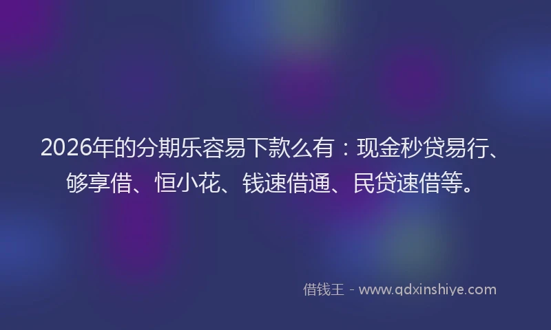 2026年的分期乐容易下款么有：现金秒贷易行、够享借、恒小花、钱速借通、民贷速借等。